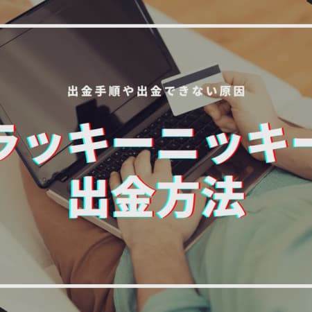 ラッキーニッキーの出金方法を徹底解説！出金できない原因や早くする方法は？