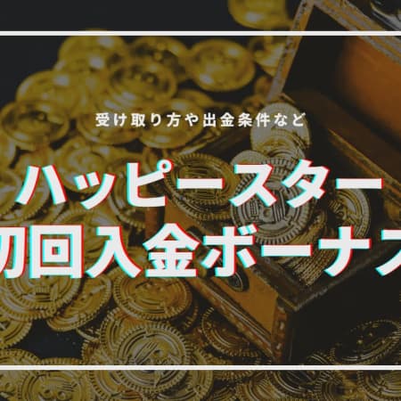 【閉鎖】ハッピースターの初回入金ボーナス解説｜受け取り方や出金条件など