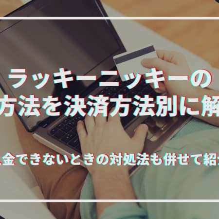 ラッキーニッキーの入金方法を決済方法別に解説！入金できないときの対処法も併せて紹介