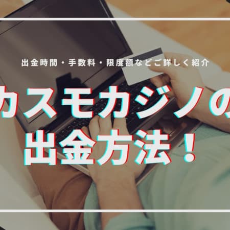 【閉鎖】カスモカジノの出金方法の解説！出金時間・手数料・限度額などご紹介！！