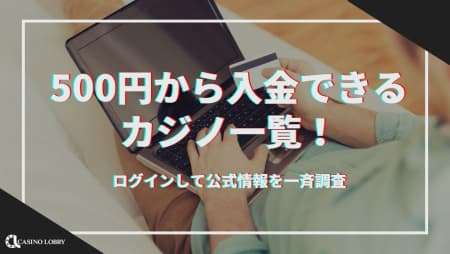 【最新】500円から入金できるカジノ一覧｜ログインして公式情報を一斉調査