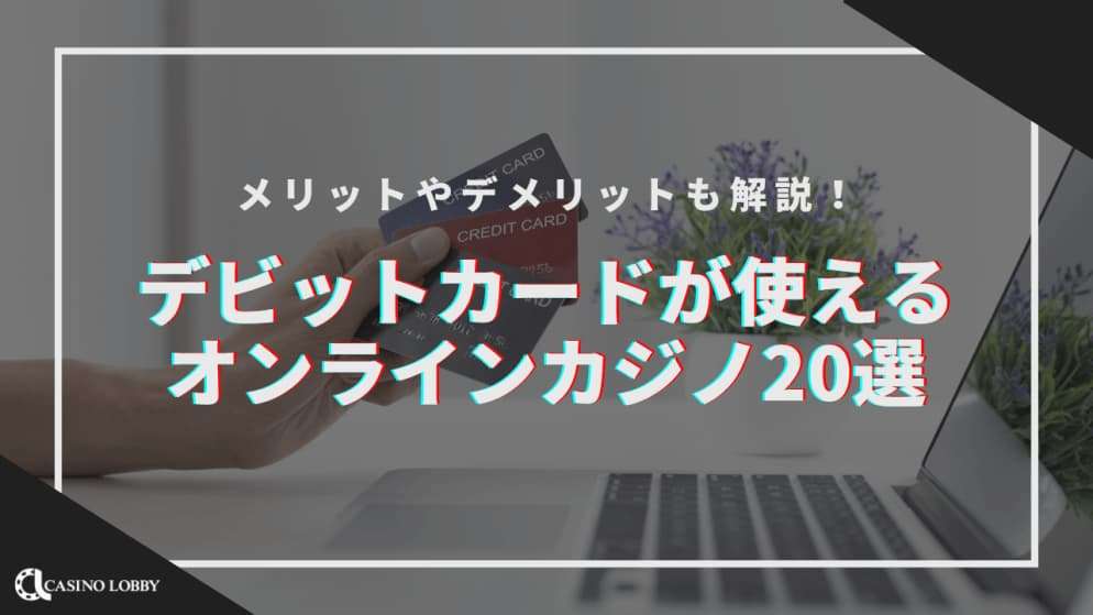 【2024最新】デビットカードが使えるおすすめオンラインカジノ20選！使えるブランド一覧